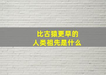 比古猿更早的人类祖先是什么