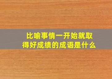 比喻事情一开始就取得好成绩的成语是什么