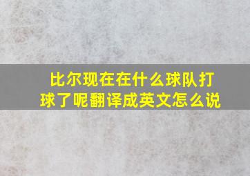 比尔现在在什么球队打球了呢翻译成英文怎么说