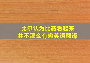 比尔认为比赛看起来并不那么有趣英语翻译