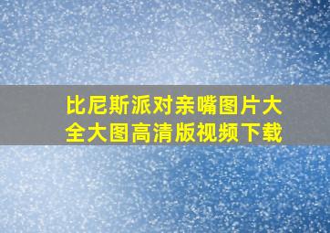 比尼斯派对亲嘴图片大全大图高清版视频下载