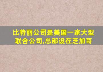 比特丽公司是美国一家大型联合公司,总部设在芝加哥