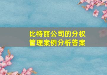 比特丽公司的分权管理案例分析答案