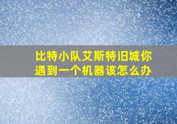 比特小队艾斯特旧城你遇到一个机器该怎么办