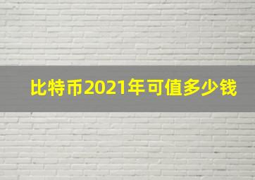 比特币2021年可值多少钱