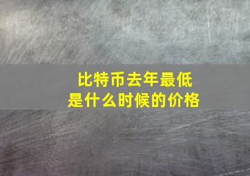 比特币去年最低是什么时候的价格