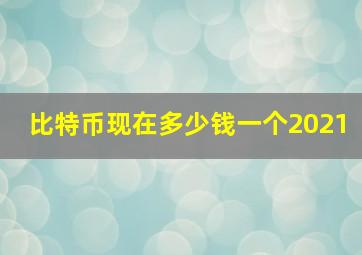 比特币现在多少钱一个2021