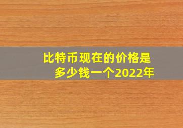 比特币现在的价格是多少钱一个2022年