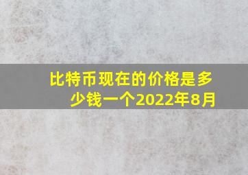 比特币现在的价格是多少钱一个2022年8月