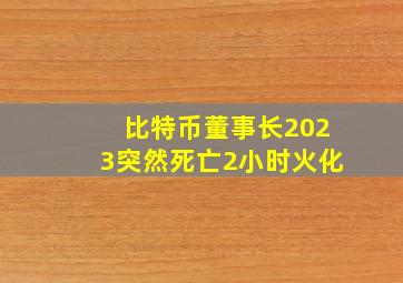 比特币董事长2023突然死亡2小时火化