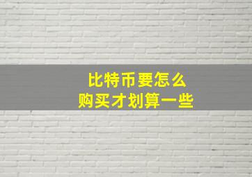 比特币要怎么购买才划算一些