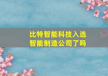 比特智能科技入选智能制造公司了吗