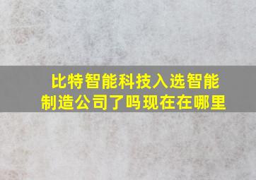 比特智能科技入选智能制造公司了吗现在在哪里