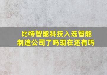 比特智能科技入选智能制造公司了吗现在还有吗