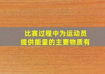 比赛过程中为运动员提供能量的主要物质有