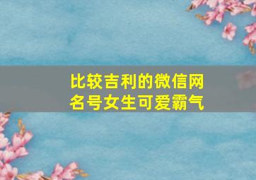 比较吉利的微信网名号女生可爱霸气