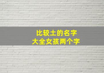 比较土的名字大全女孩两个字