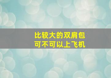 比较大的双肩包可不可以上飞机