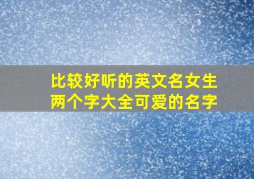 比较好听的英文名女生两个字大全可爱的名字