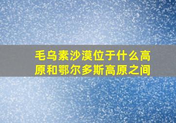 毛乌素沙漠位于什么高原和鄂尔多斯高原之间