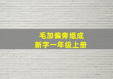 毛加偏旁组成新字一年级上册