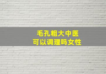 毛孔粗大中医可以调理吗女性