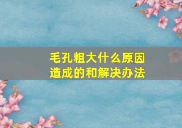 毛孔粗大什么原因造成的和解决办法