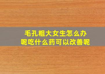 毛孔粗大女生怎么办呢吃什么药可以改善呢