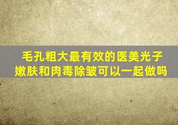 毛孔粗大最有效的医美光子嫩肤和肉毒除皱可以一起做吗