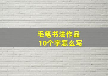 毛笔书法作品10个字怎么写