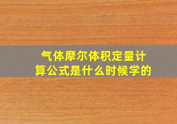 气体摩尔体积定量计算公式是什么时候学的