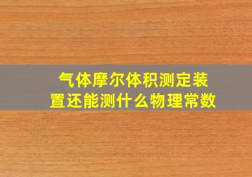 气体摩尔体积测定装置还能测什么物理常数