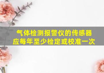 气体检测报警仪的传感器应每年至少检定或校准一次