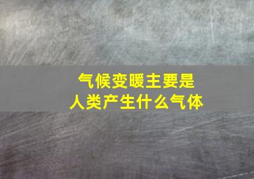 气候变暖主要是人类产生什么气体