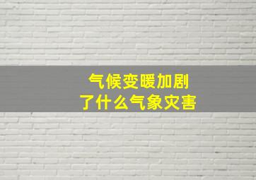 气候变暖加剧了什么气象灾害