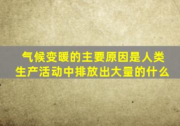 气候变暖的主要原因是人类生产活动中排放出大量的什么