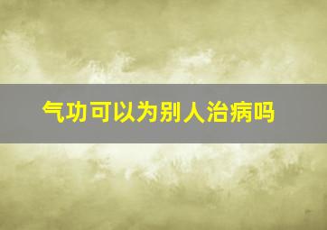 气功可以为别人治病吗