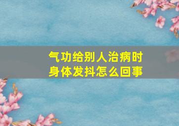 气功给别人治病时身体发抖怎么回事