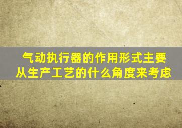 气动执行器的作用形式主要从生产工艺的什么角度来考虑