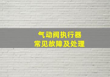 气动阀执行器常见故障及处理