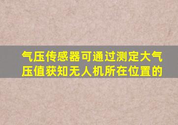 气压传感器可通过测定大气压值获知无人机所在位置的