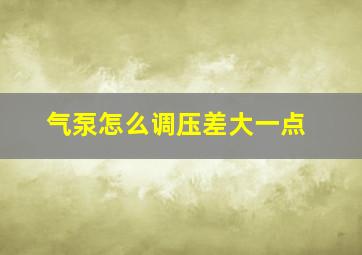 气泵怎么调压差大一点