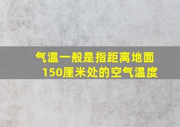 气温一般是指距离地面150厘米处的空气温度