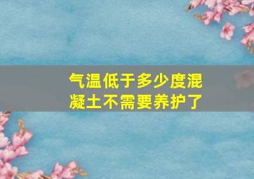 气温低于多少度混凝土不需要养护了