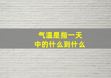 气温是指一天中的什么到什么