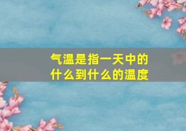 气温是指一天中的什么到什么的温度