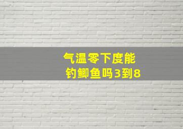 气温零下度能钓鲫鱼吗3到8