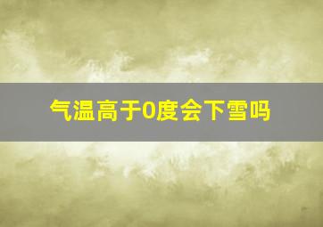 气温高于0度会下雪吗