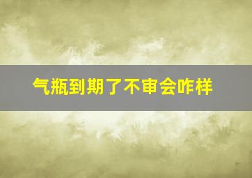 气瓶到期了不审会咋样