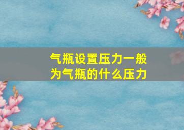 气瓶设置压力一般为气瓶的什么压力